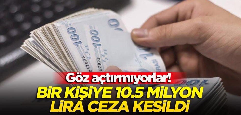 Göz açtırmıyorlar! Bir kişiye 10.5 milyon lira ceza kesildi