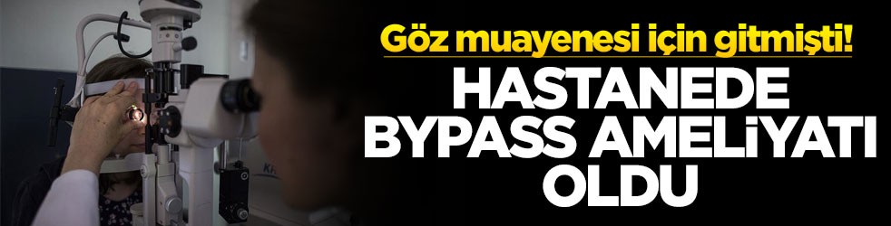 Göz muayenesi için gitmişti! Hastanede Bypass ameliyatı oldu