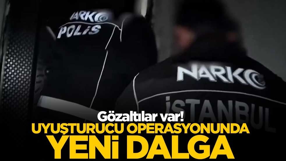 Gözaltılar var! Uyuşturucu operasyonunda yeni dalga