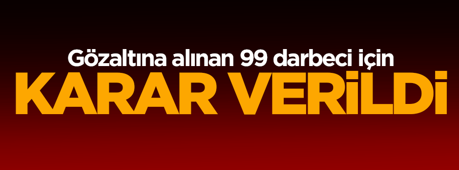 Gözaltına alınan 99 darbeci için karar çıktı