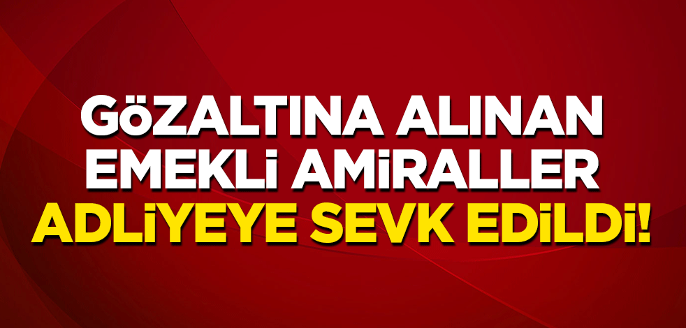 Gözaltına alınan emekli amiraller adliyeye sevk edildi!