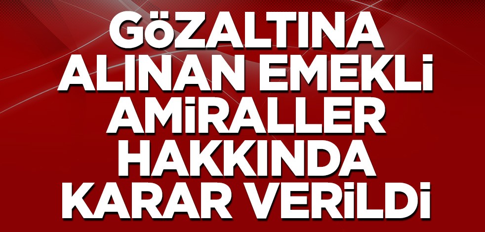 Gözaltına alınan emekli amiraller hakkında karar verildi