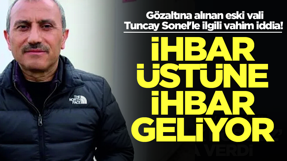 Gözaltına alınan eski vali Tuncay Sonel'le ilgili vahim iddia! İhbar üstüne ihbar geliyor