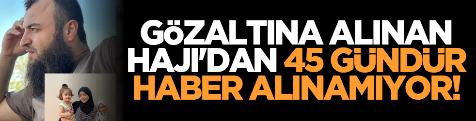 Gözaltına alınan Hajı'dan 45 gündür haber alınamıyor!