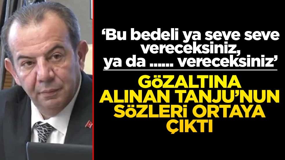 Gözaltına alınan Tanju’nun sözleri ortaya çıktı! ‘Bu bedeli ya seve seve vereceksiniz, ya da ...... vereceksiniz’