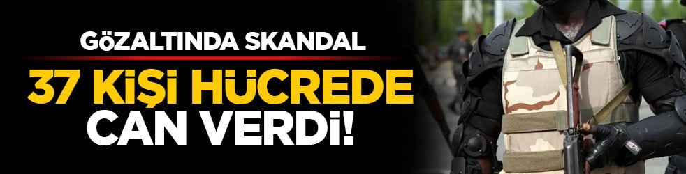 Gözaltında skandal: 37 kişi hücrede can verdi!