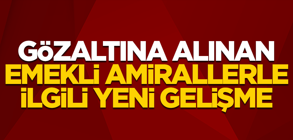 Gözaltındaki amirallerle ilgili yeni gelişme