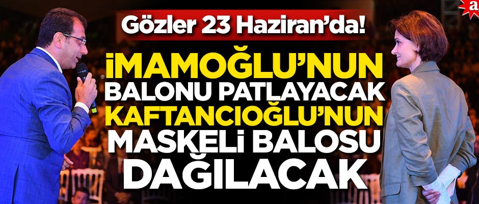 Gözler 23 Haziran’da! İmamoğlu’nun balonu patlayacak, Kaftancıoğlu’nun maskeli balosu dağılacak