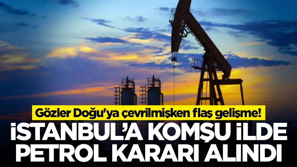 Gözler Doğu'ya çevrilmişken flaş gelişme: İstanbul'a komşu ilde petrol kararı alındı