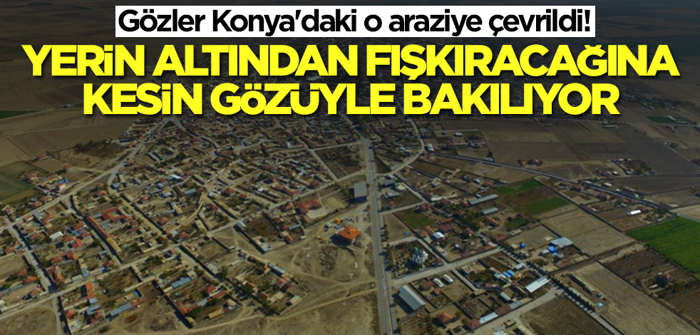 Gözler Konya'daki o araziye çevrildi! Yerin altından fışkıracağına kesin gözüyle bakılıyor