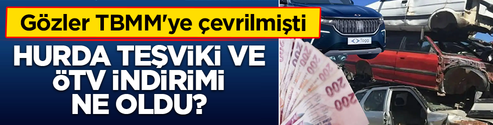 Gözler TBMM'ye çevrilmişti! Hurda teşviki ve ÖTV indiriminde son durum ne?