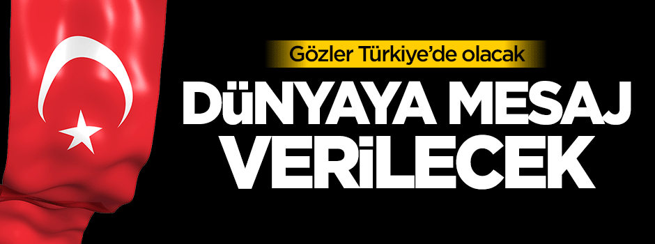 Gözler Türkiye'de olacak, dünyaya mesaj verilecek!