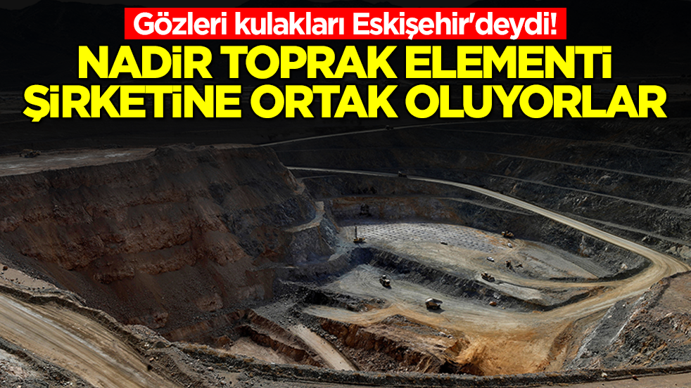 Gözleri kulakları Eskişehir'deydi! Nadir toprak elementi şirketine ortak oluyorlar