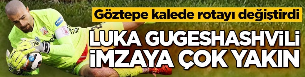 Göztepe kalede rotayı değiştirdi! Luka Gugeshashvili imzaya çok yakın