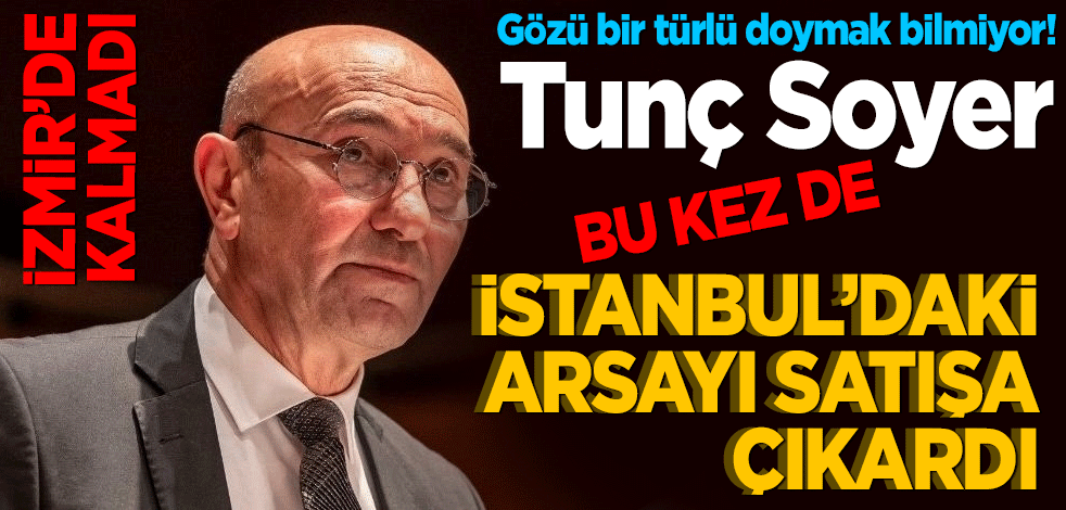Gözü doymak bilmiyor! Tunç Soyer bu kez de İstanbul’daki arsayı satışa çıkardı