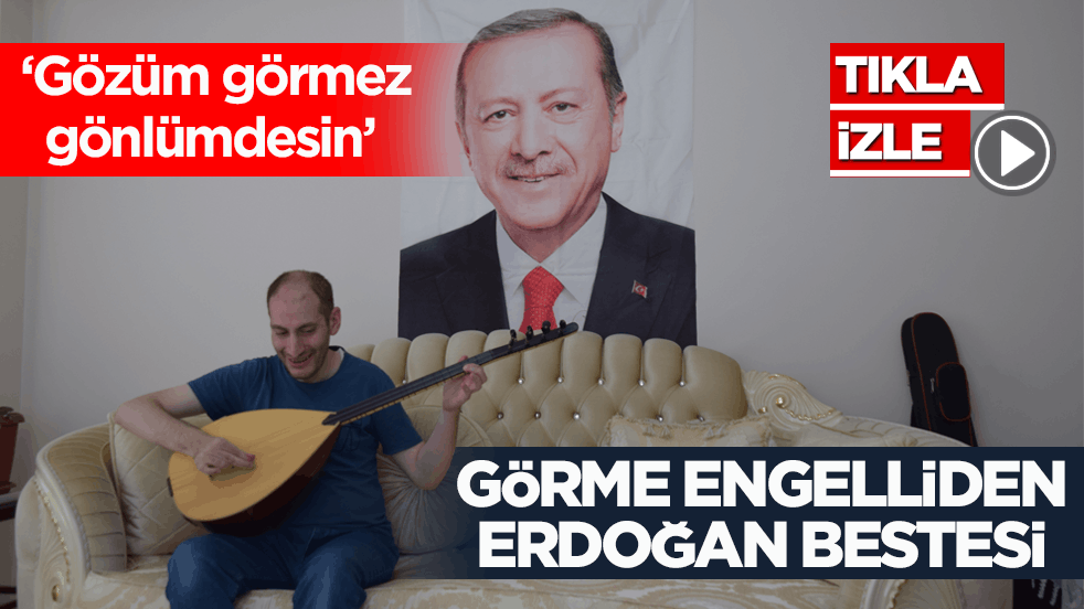  ‘Gözüm görmez gönlümdesin’ Görme engelliden Erdoğan bestesi