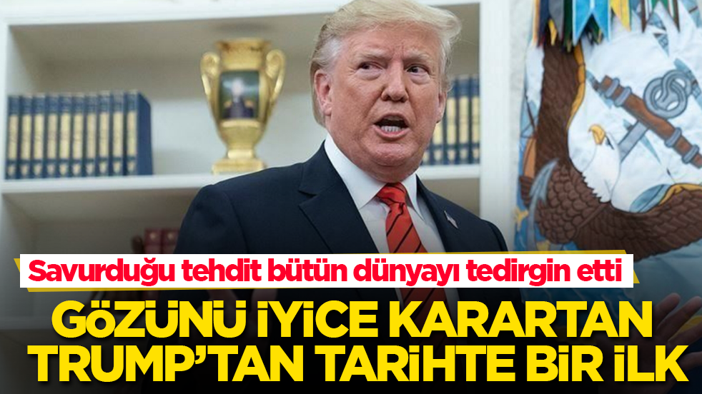 Gözünü iyice karartan Trump’tan tarihte bir ilk! Savurduğu tehdit bütün dünyayı tedirgin etti