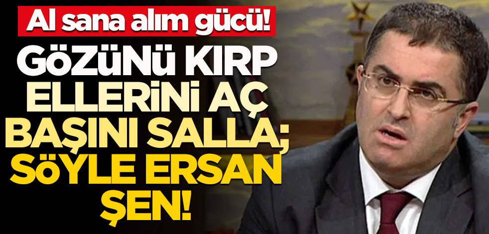 Gözünü kırp, ellerini aç, başını salla; söyle Ersan Şen!