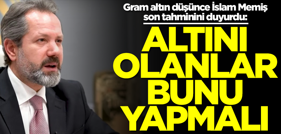 Gram altın düşünce İslam Memiş son tahminini duyurdu: Altını olanlar bunu yapmalı