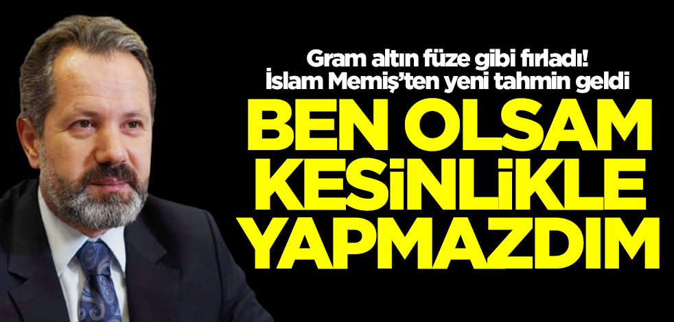 Gram altın füze gibi fırlayınca İslam Memiş son tahminini ilan etti: Ben olsam kesinlikle yapmazdım