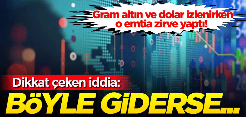Gram altın ve dolar izlenirken o emtia zirve yaptı! Dikkat çeken iddia: Böyle giderse...