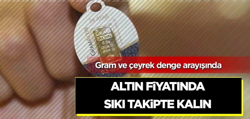 Gram ve çeyrek denge arayışında! Altın fiyatında sıkı takipte kalın