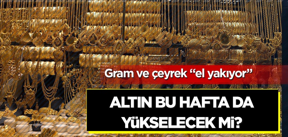 Gram ve çeyrek "el yakıyor"! Altın bu hafta da yükselecek mi?