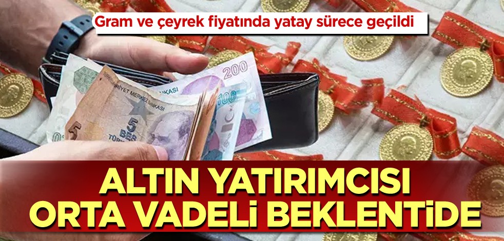 Gram ve çeyrek fiyatında yatay sürece geçildi! Altın yatırımcısı orta vadeli beklentide