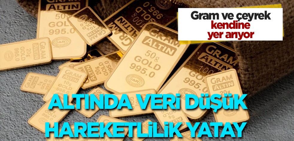  Gram ve çeyrek kendine yer arıyor! Altında veri düşük hareketlilik yatay