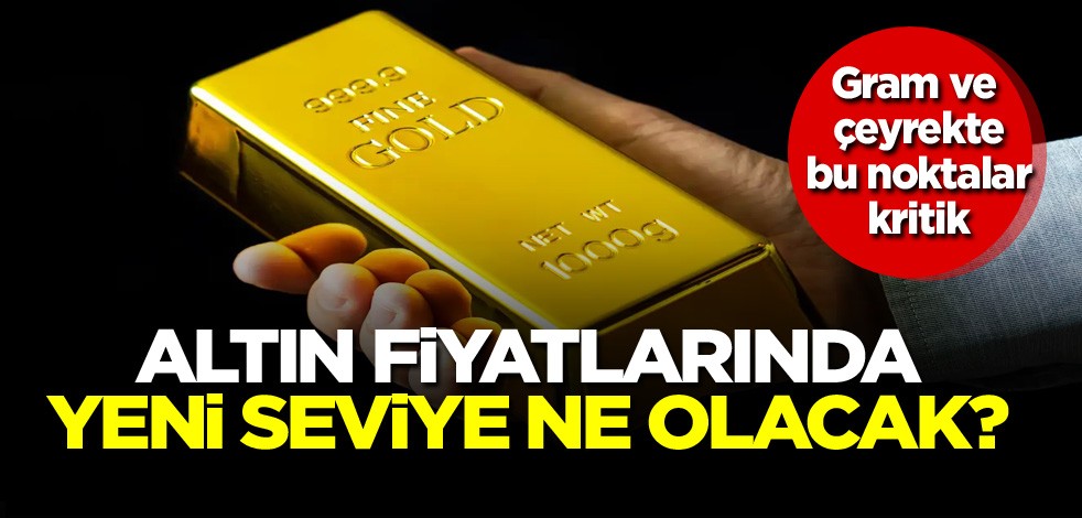 Gram ve çeyrekte bu noktalar kritik! Altın fiyatlarında yeni seviye ne olacak?