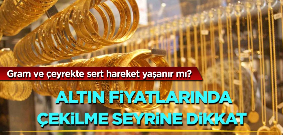 Gram ve çeyrekte sert hareket yaşanır mı? Altın fiyatlarında çekilme seyrine dikkat