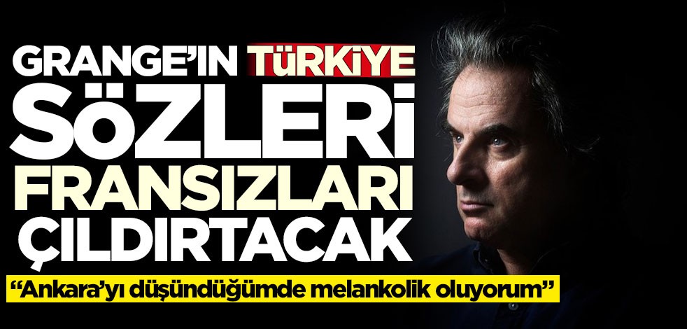 Grange'ın Türkiye sözleri Fransızları çıldırtacak! '‘Ankara’yı düşündüğümde melankolik oluyorum’