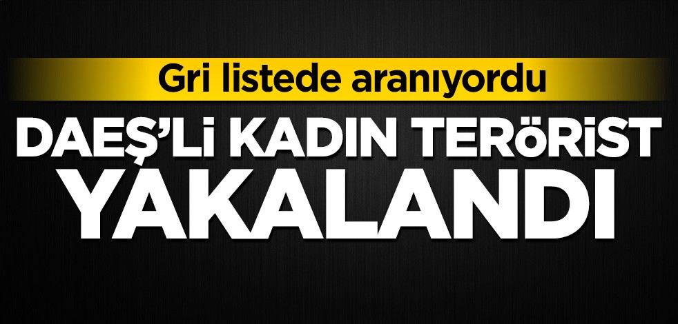 Gri listede aranıyordu! DAEŞ'li kadın terörist yakalandı