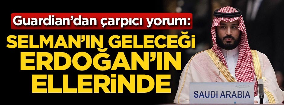 Guardian'dan çarpıcı yorum: Selman'ın geleceği Erdoğan'ın ellerinde