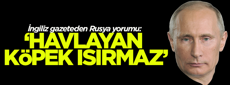 Guardian'dan Rusya yorumu: Havlayan köpek ısırmaz!