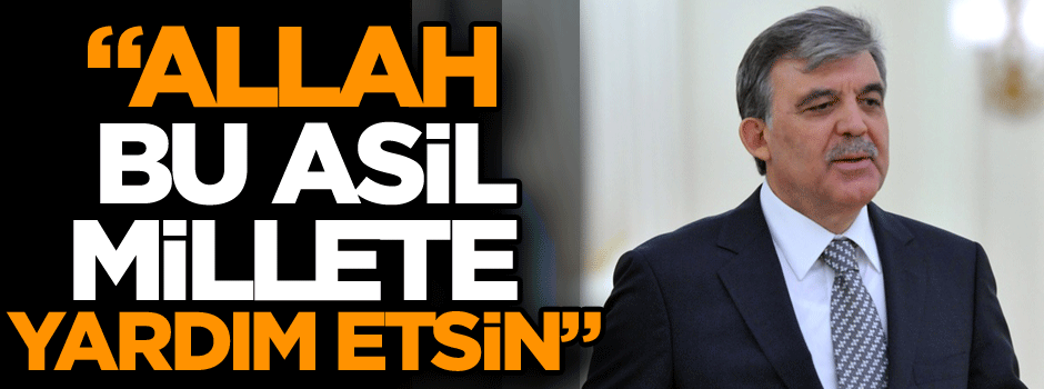 Gül: Allah bu asil millete yardım etsin