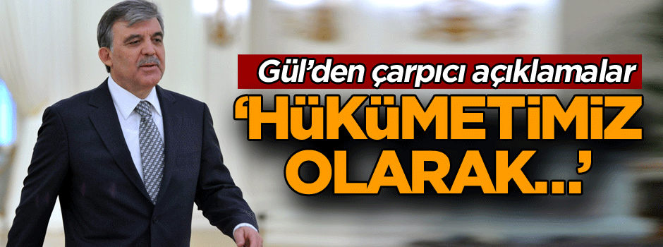 Gül: Hükümetimiz olarak…