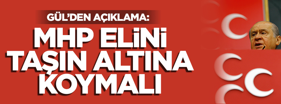 Gül: MHP elini taşın altına koymalı