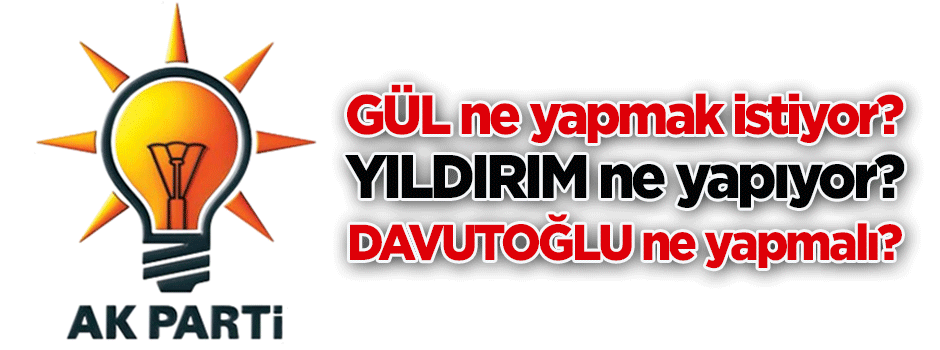 Gül ne yapmak istiyor? Binali Yıldırım ne yapıyor? Davutoğlu ne yapabilir?