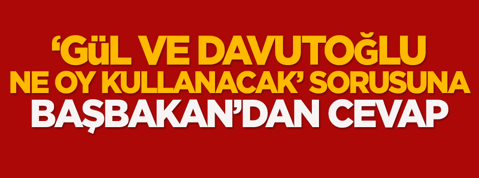 'Gül ve Davutoğlu ne oy kullanacak' sorusuna Başbakan'dan cevap