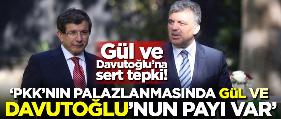 Gül ve Davutoğlu’na sert tepki! "PKK’nın palazlanmasında Gül ve Davutoğlu’nun payı var"
