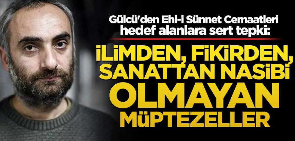 Gülcü'den Ehl-i Sünnet Cemaatleri hedef alanlara sert tepki: İlimden, fikirden, sanattan nasibi olmayan müptezeller
