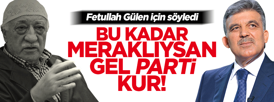 Gül'den Fetullah Gülen'e: Bu kadar meraklıysan gel bir parti kur