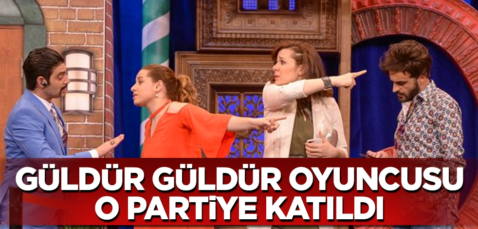 Güldür Güldür oyuncusu o partiye katıldı