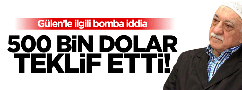 'Gülen 500 bin dolar teklif etti'