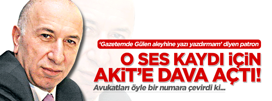 'Gülen aleyhine yazdırmam' diyen Ciner'den Akit'e 'ses kaydı' davası!