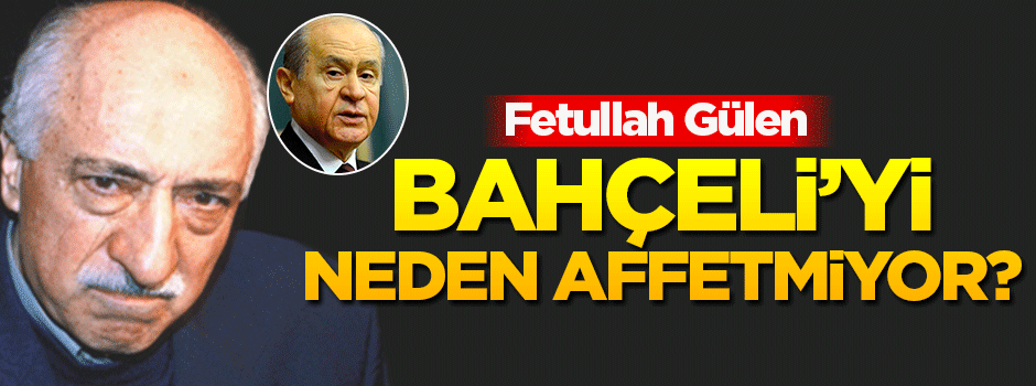 Gülen, Bahçeli’yi neden affetmiyor?
