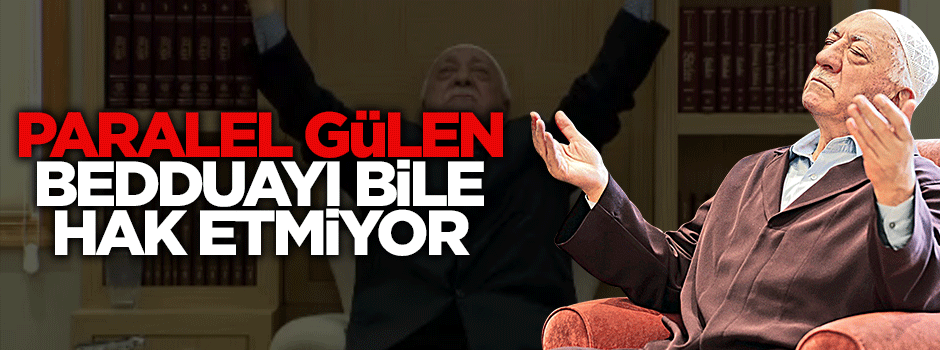 Gülen, bedduayı bile hak etmiyor