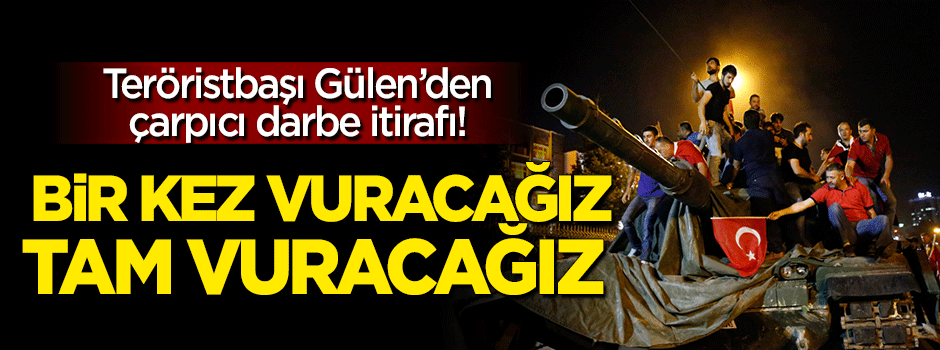 Gülen: Bir kez vuracağız tam vuracağız