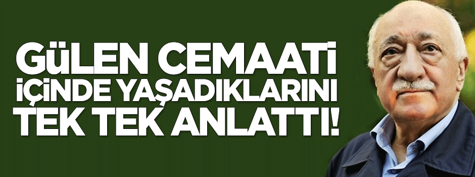 Gülen Cemaati içinde yaşadıklarını tek tek anlattı